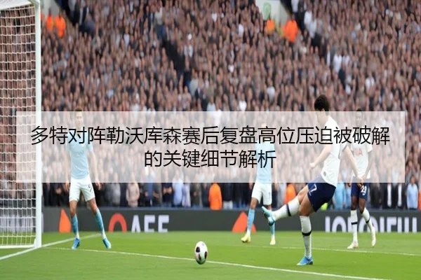多特对阵勒沃库森赛后复盘高位压迫被破解的关键细节解析