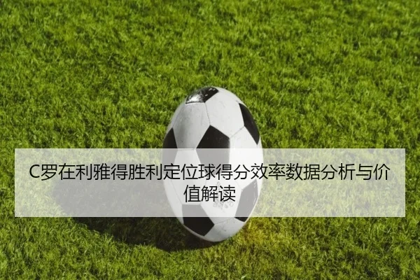 C罗在利雅得胜利定位球得分效率数据分析与价值解读