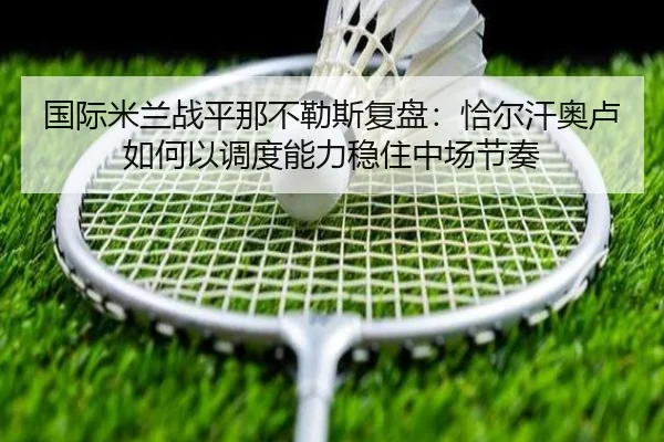 国际米兰战平那不勒斯复盘：恰尔汗奥卢如何以调度能力稳住中场节奏
