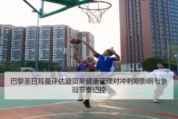 巴黎圣日耳曼评估登贝莱健康管理对冲刺期影响与争冠节奏把控