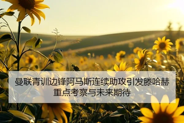 曼联青训边锋阿马斯连续助攻引发滕哈赫重点考察与未来期待